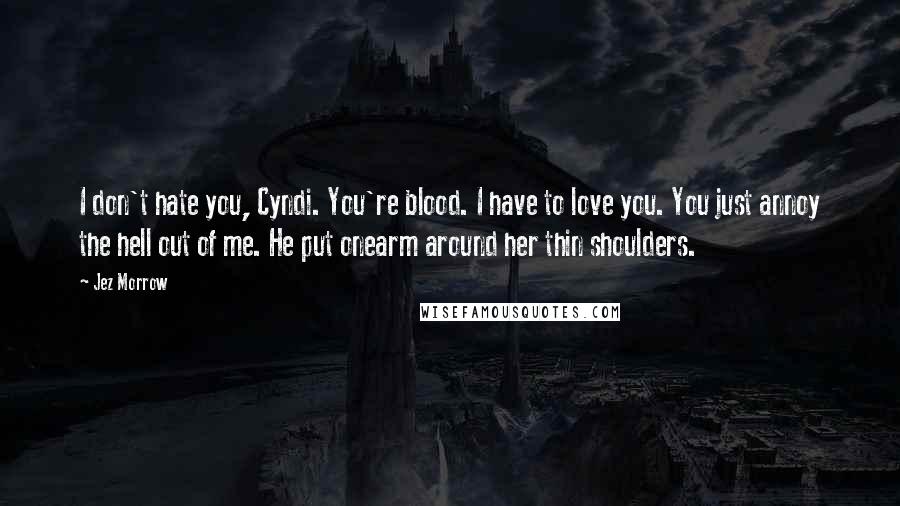 Jez Morrow Quotes: I don't hate you, Cyndi. You're blood. I have to love you. You just annoy the hell out of me. He put onearm around her thin shoulders.