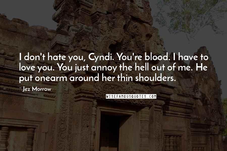 Jez Morrow Quotes: I don't hate you, Cyndi. You're blood. I have to love you. You just annoy the hell out of me. He put onearm around her thin shoulders.