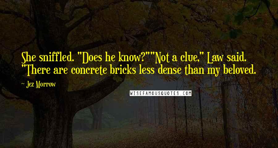 Jez Morrow Quotes: She sniffled. "Does he know?""Not a clue," Law said. "There are concrete bricks less dense than my beloved.