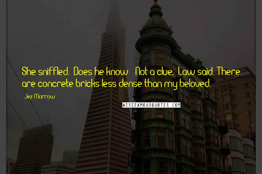 Jez Morrow Quotes: She sniffled. "Does he know?""Not a clue," Law said. "There are concrete bricks less dense than my beloved.