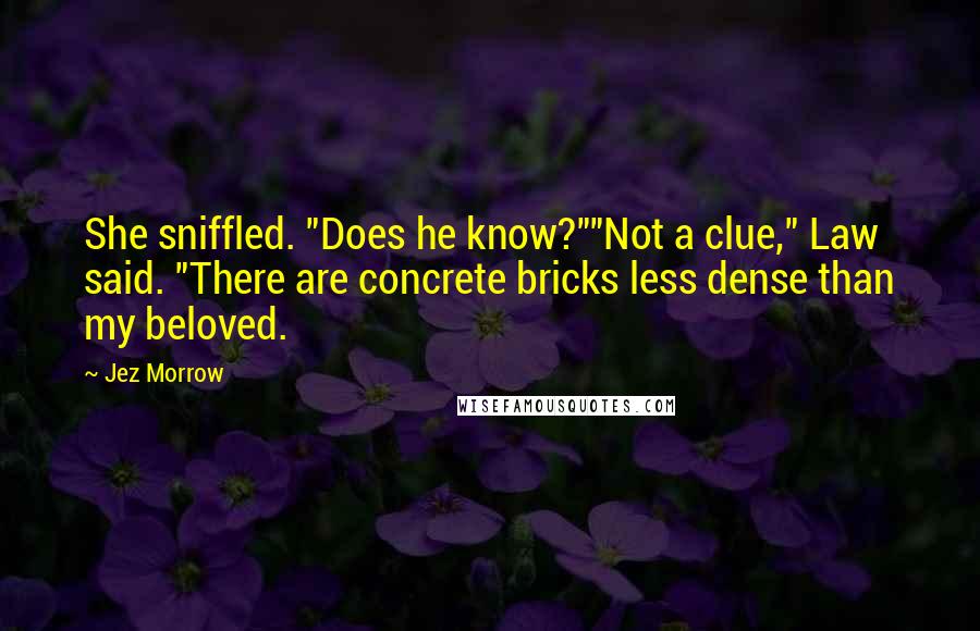 Jez Morrow Quotes: She sniffled. "Does he know?""Not a clue," Law said. "There are concrete bricks less dense than my beloved.