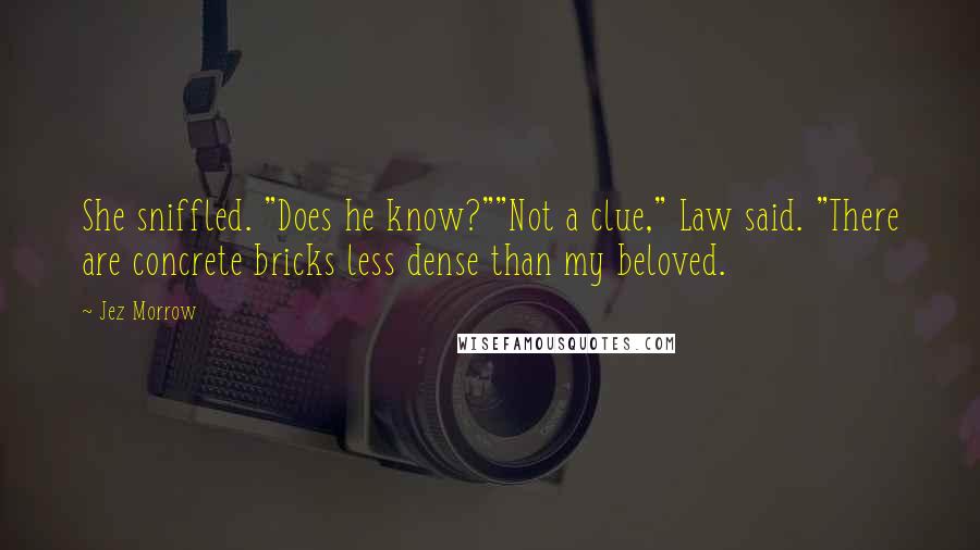 Jez Morrow Quotes: She sniffled. "Does he know?""Not a clue," Law said. "There are concrete bricks less dense than my beloved.