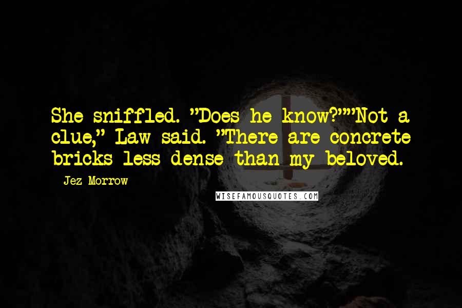 Jez Morrow Quotes: She sniffled. "Does he know?""Not a clue," Law said. "There are concrete bricks less dense than my beloved.