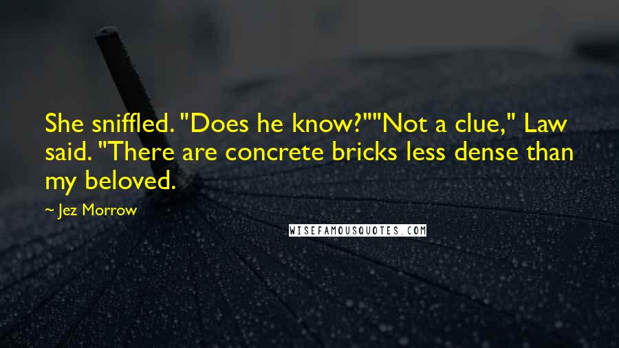 Jez Morrow Quotes: She sniffled. "Does he know?""Not a clue," Law said. "There are concrete bricks less dense than my beloved.