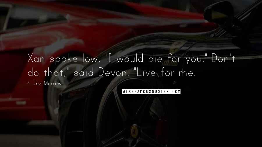 Jez Morrow Quotes: Xan spoke low. "I would die for you.""Don't do that," said Devon. "Live for me.