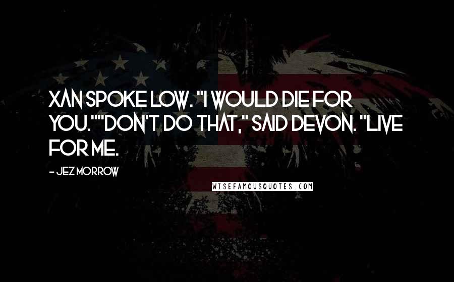 Jez Morrow Quotes: Xan spoke low. "I would die for you.""Don't do that," said Devon. "Live for me.