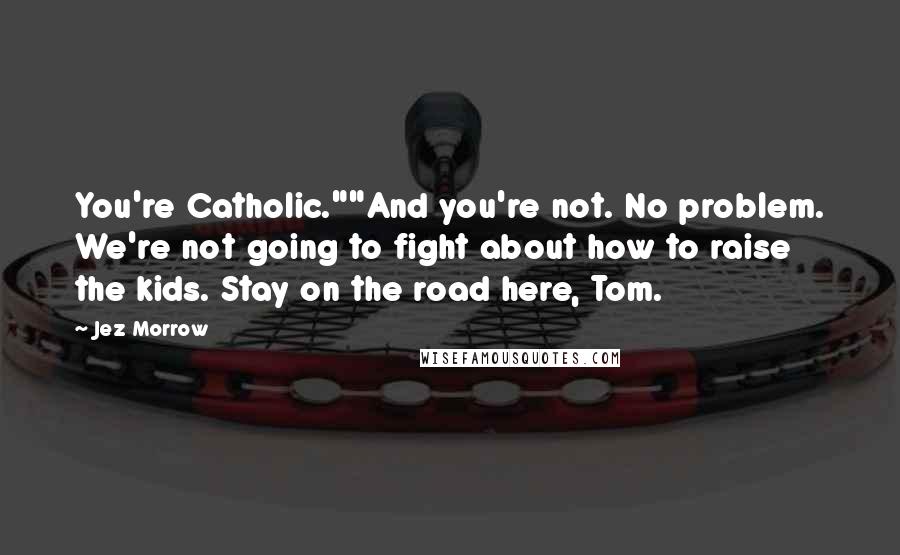 Jez Morrow Quotes: You're Catholic.""And you're not. No problem. We're not going to fight about how to raise the kids. Stay on the road here, Tom.