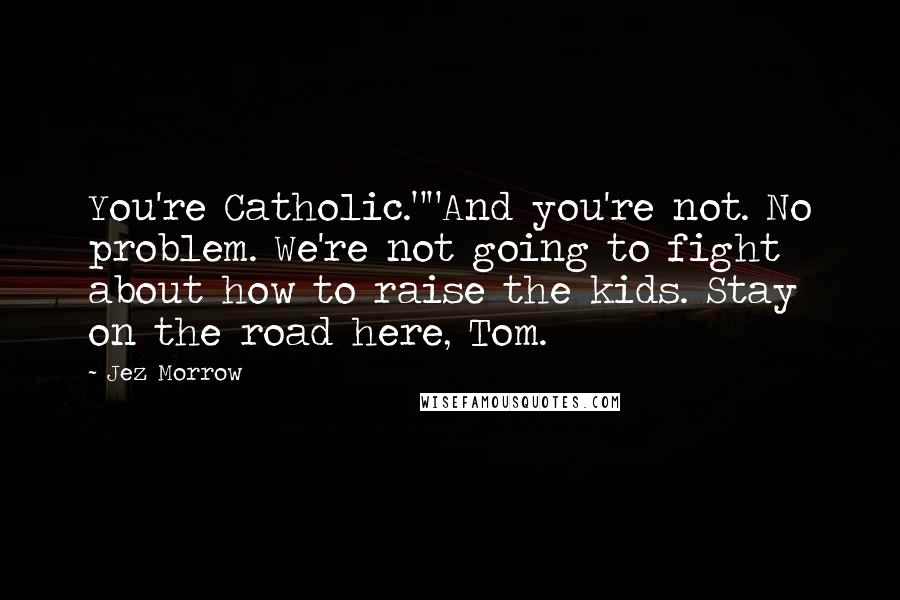 Jez Morrow Quotes: You're Catholic.""And you're not. No problem. We're not going to fight about how to raise the kids. Stay on the road here, Tom.