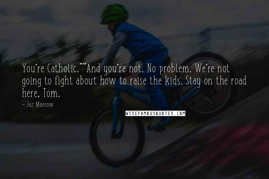 Jez Morrow Quotes: You're Catholic.""And you're not. No problem. We're not going to fight about how to raise the kids. Stay on the road here, Tom.