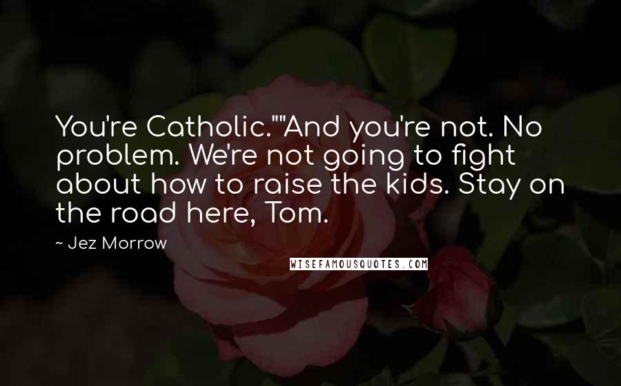 Jez Morrow Quotes: You're Catholic.""And you're not. No problem. We're not going to fight about how to raise the kids. Stay on the road here, Tom.