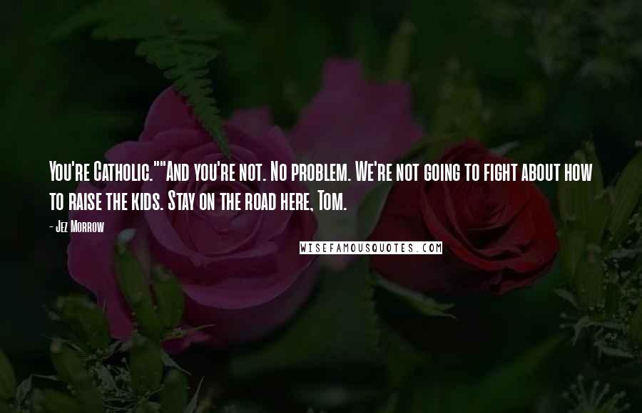 Jez Morrow Quotes: You're Catholic.""And you're not. No problem. We're not going to fight about how to raise the kids. Stay on the road here, Tom.