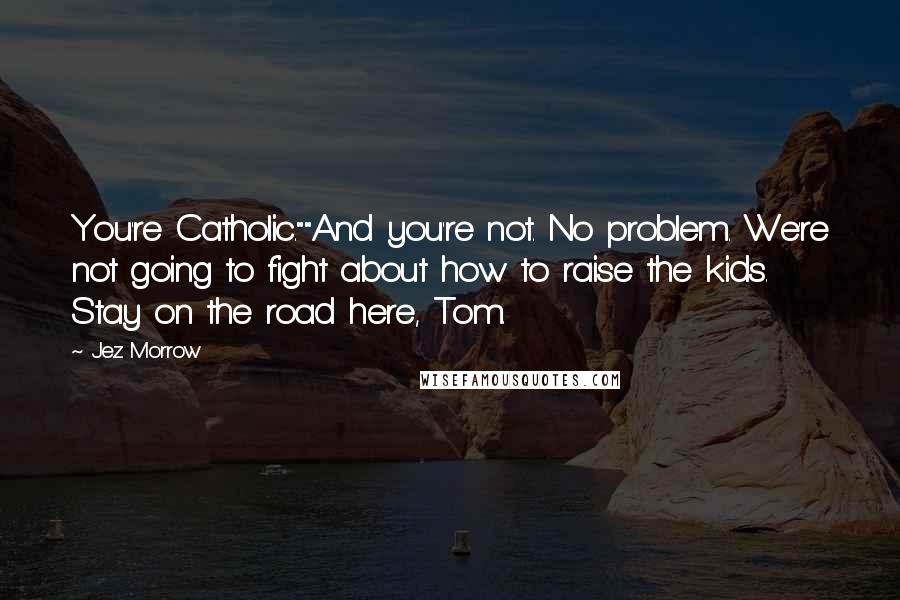 Jez Morrow Quotes: You're Catholic.""And you're not. No problem. We're not going to fight about how to raise the kids. Stay on the road here, Tom.