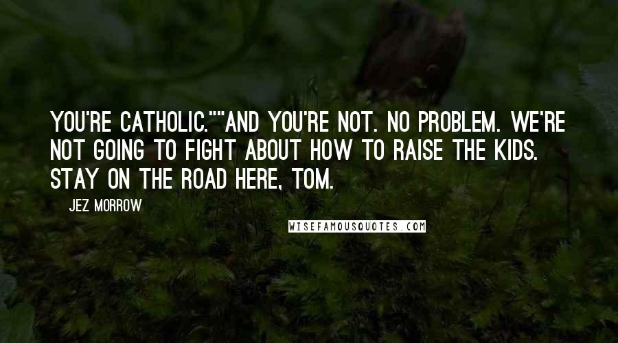 Jez Morrow Quotes: You're Catholic.""And you're not. No problem. We're not going to fight about how to raise the kids. Stay on the road here, Tom.