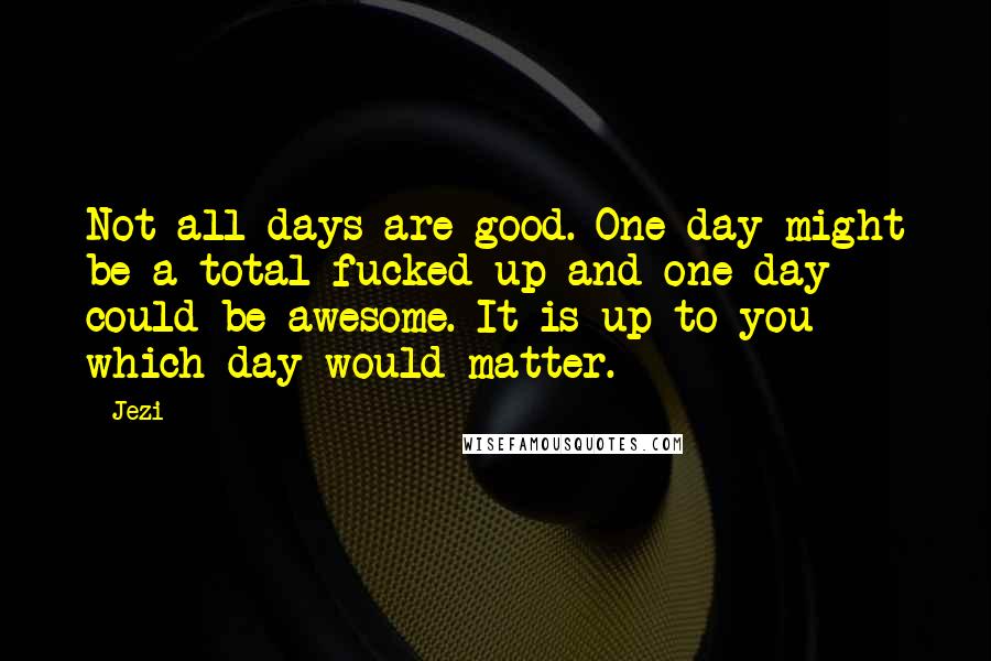 Jezi Quotes: Not all days are good. One day might be a total fucked up and one day could be awesome. It is up to you which day would matter.