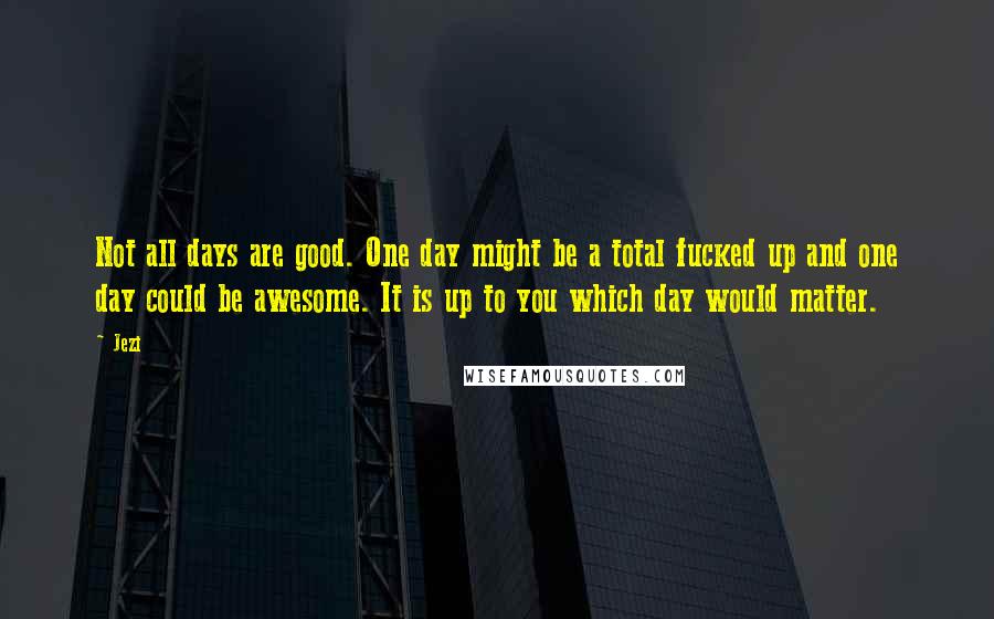 Jezi Quotes: Not all days are good. One day might be a total fucked up and one day could be awesome. It is up to you which day would matter.
