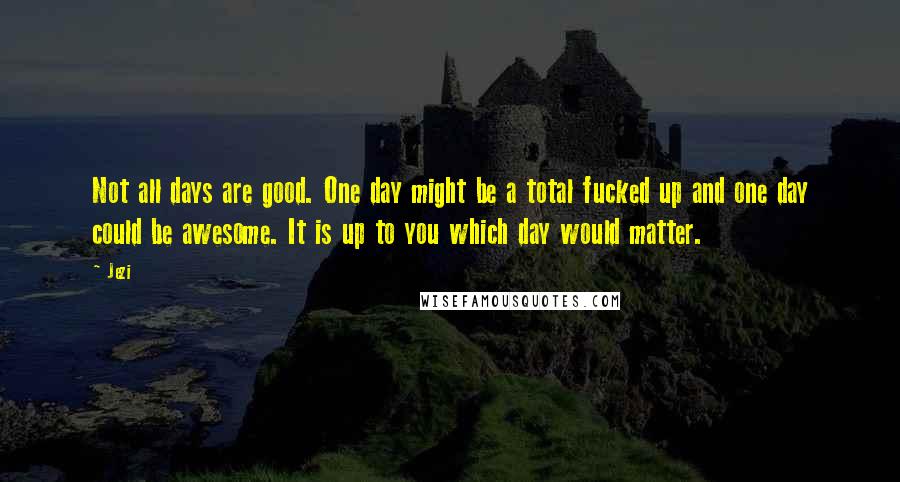 Jezi Quotes: Not all days are good. One day might be a total fucked up and one day could be awesome. It is up to you which day would matter.