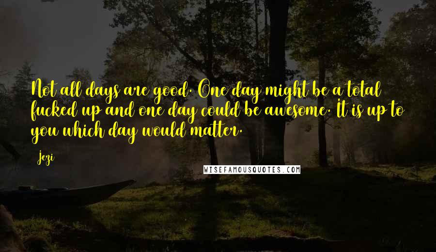 Jezi Quotes: Not all days are good. One day might be a total fucked up and one day could be awesome. It is up to you which day would matter.