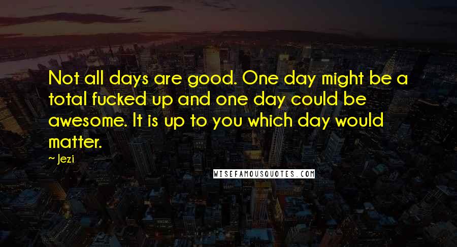 Jezi Quotes: Not all days are good. One day might be a total fucked up and one day could be awesome. It is up to you which day would matter.