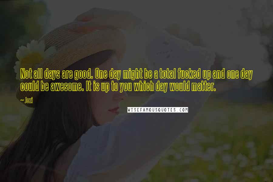 Jezi Quotes: Not all days are good. One day might be a total fucked up and one day could be awesome. It is up to you which day would matter.