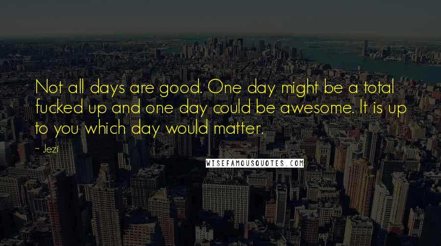 Jezi Quotes: Not all days are good. One day might be a total fucked up and one day could be awesome. It is up to you which day would matter.