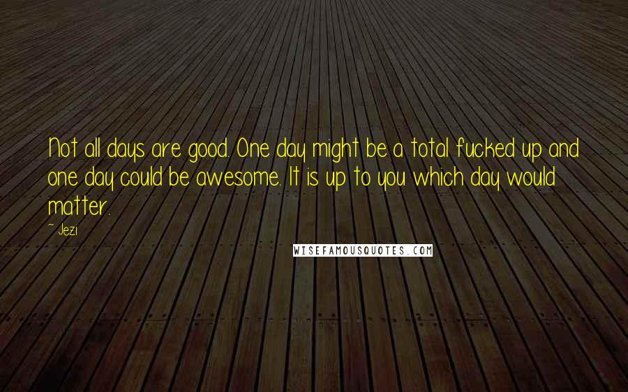Jezi Quotes: Not all days are good. One day might be a total fucked up and one day could be awesome. It is up to you which day would matter.