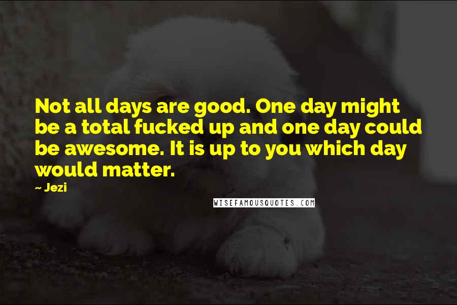 Jezi Quotes: Not all days are good. One day might be a total fucked up and one day could be awesome. It is up to you which day would matter.