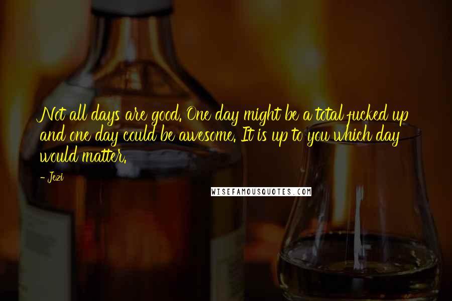 Jezi Quotes: Not all days are good. One day might be a total fucked up and one day could be awesome. It is up to you which day would matter.