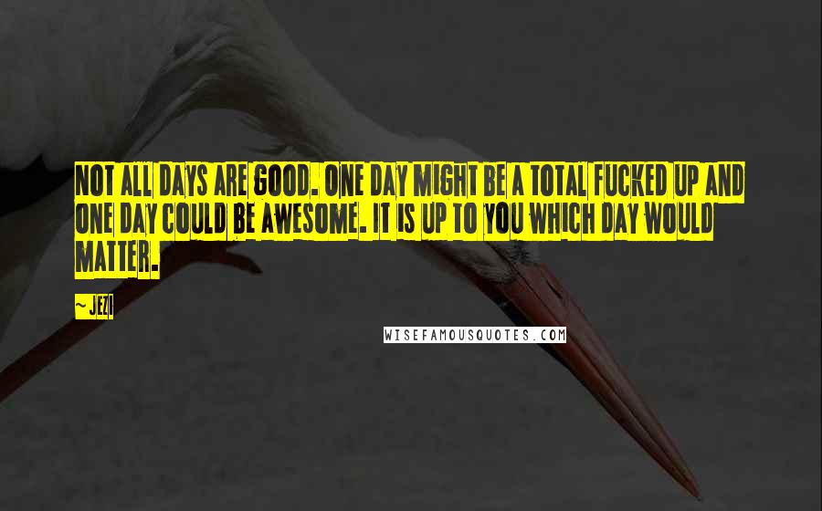 Jezi Quotes: Not all days are good. One day might be a total fucked up and one day could be awesome. It is up to you which day would matter.