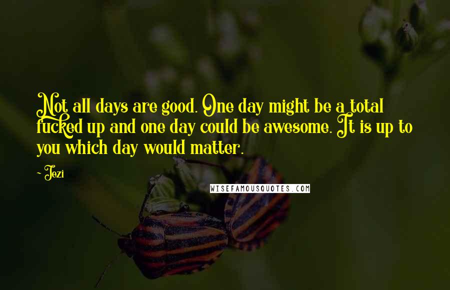 Jezi Quotes: Not all days are good. One day might be a total fucked up and one day could be awesome. It is up to you which day would matter.
