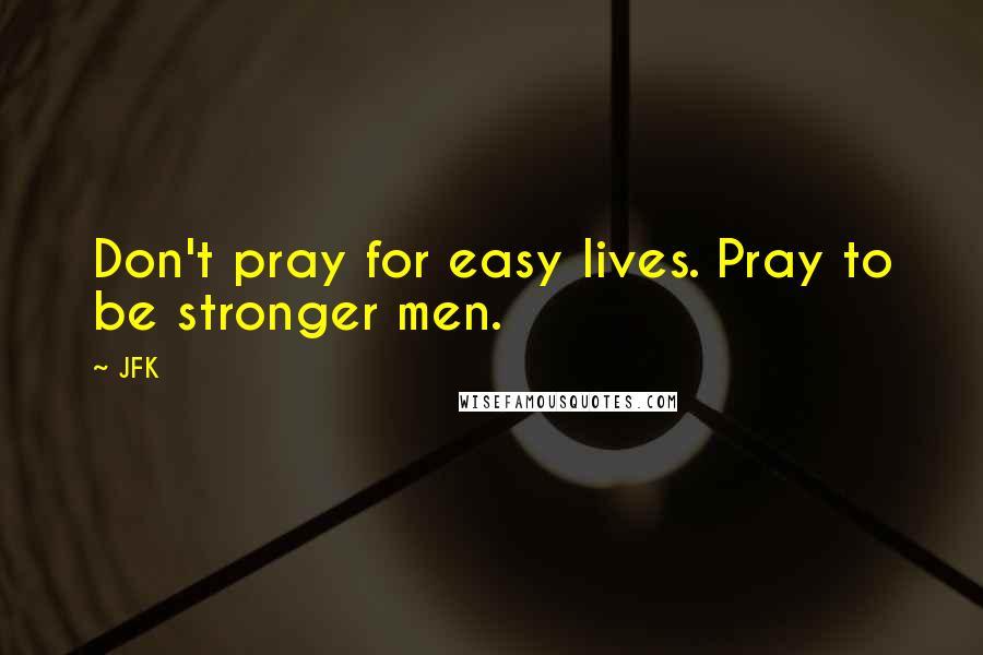 JFK Quotes: Don't pray for easy lives. Pray to be stronger men.