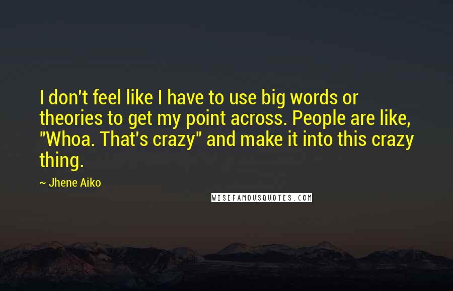 Jhene Aiko Quotes: I don't feel like I have to use big words or theories to get my point across. People are like, "Whoa. That's crazy" and make it into this crazy thing.