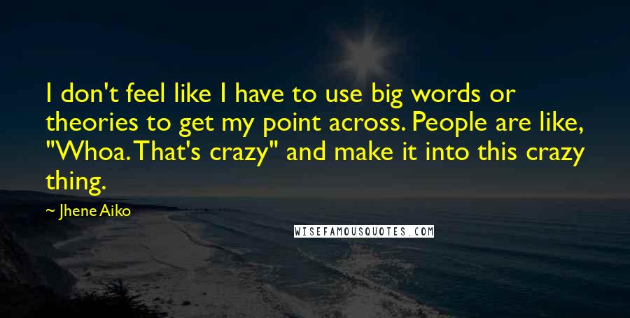 Jhene Aiko Quotes: I don't feel like I have to use big words or theories to get my point across. People are like, "Whoa. That's crazy" and make it into this crazy thing.