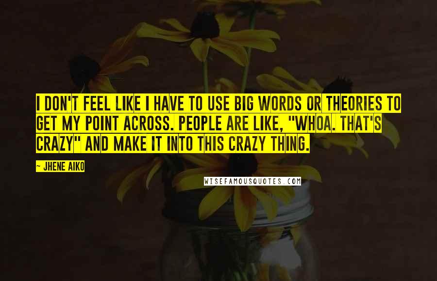 Jhene Aiko Quotes: I don't feel like I have to use big words or theories to get my point across. People are like, "Whoa. That's crazy" and make it into this crazy thing.