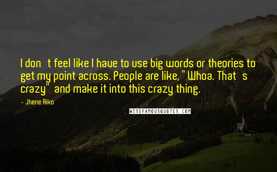 Jhene Aiko Quotes: I don't feel like I have to use big words or theories to get my point across. People are like, "Whoa. That's crazy" and make it into this crazy thing.