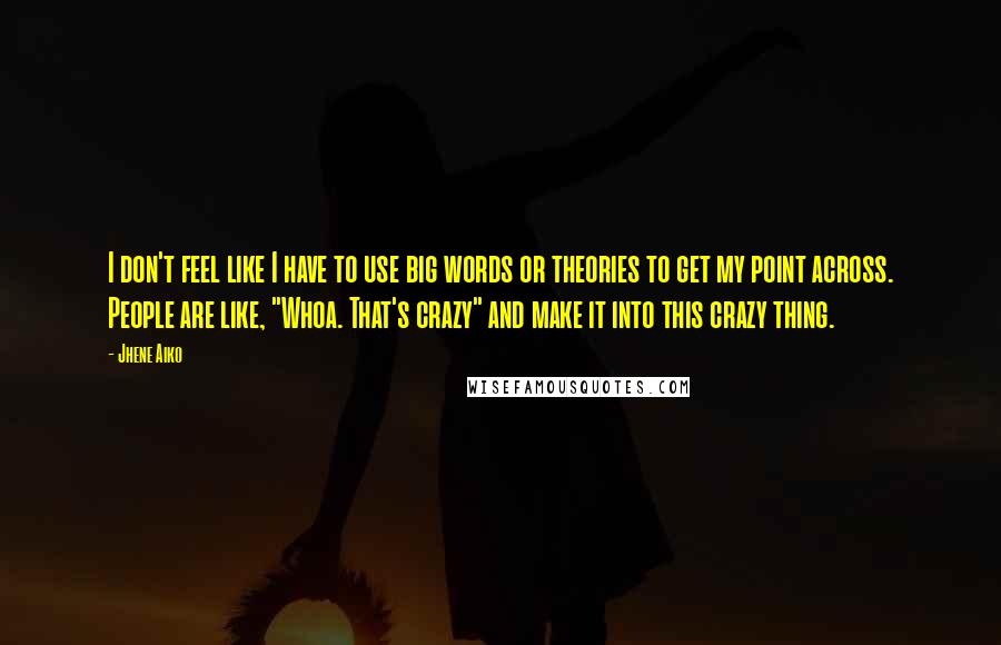 Jhene Aiko Quotes: I don't feel like I have to use big words or theories to get my point across. People are like, "Whoa. That's crazy" and make it into this crazy thing.