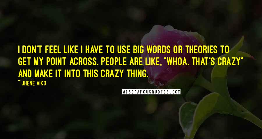 Jhene Aiko Quotes: I don't feel like I have to use big words or theories to get my point across. People are like, "Whoa. That's crazy" and make it into this crazy thing.