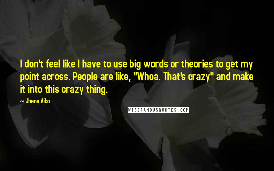 Jhene Aiko Quotes: I don't feel like I have to use big words or theories to get my point across. People are like, "Whoa. That's crazy" and make it into this crazy thing.