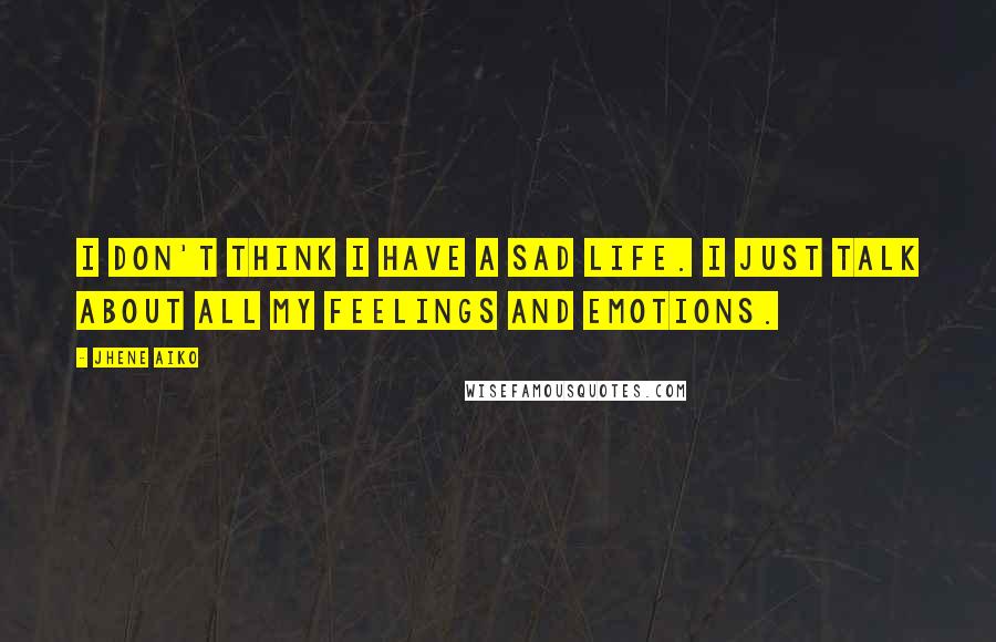 Jhene Aiko Quotes: I don't think I have a sad life. I just talk about all my feelings and emotions.