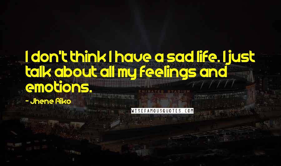 Jhene Aiko Quotes: I don't think I have a sad life. I just talk about all my feelings and emotions.