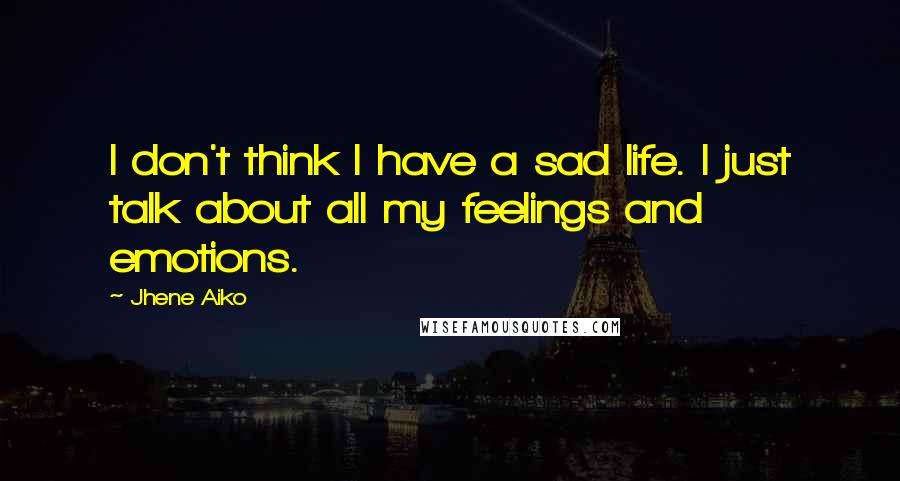 Jhene Aiko Quotes: I don't think I have a sad life. I just talk about all my feelings and emotions.