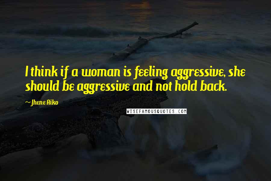 Jhene Aiko Quotes: I think if a woman is feeling aggressive, she should be aggressive and not hold back.