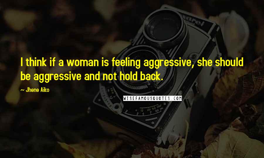 Jhene Aiko Quotes: I think if a woman is feeling aggressive, she should be aggressive and not hold back.