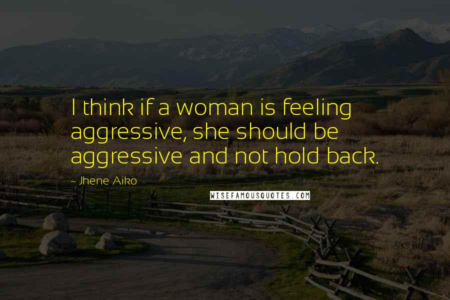 Jhene Aiko Quotes: I think if a woman is feeling aggressive, she should be aggressive and not hold back.