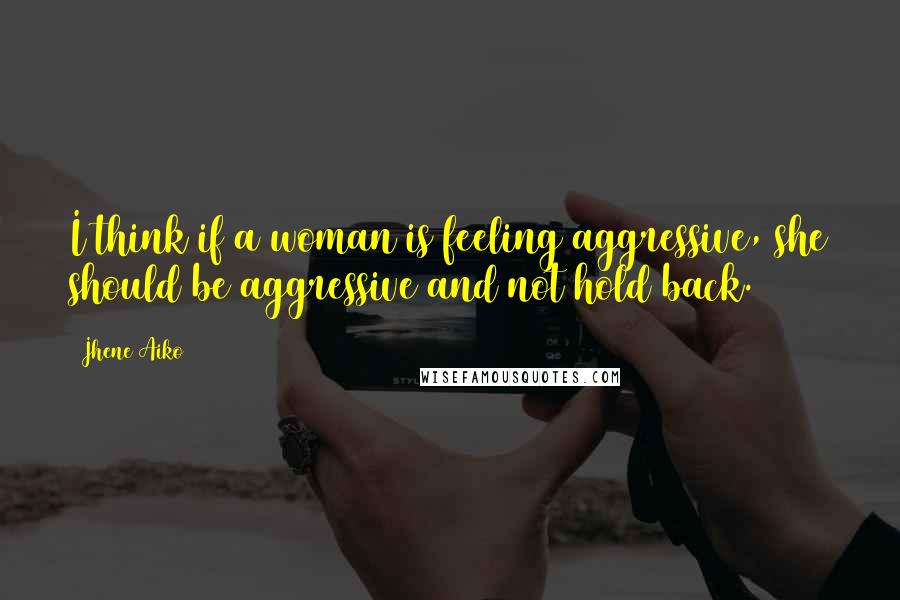 Jhene Aiko Quotes: I think if a woman is feeling aggressive, she should be aggressive and not hold back.