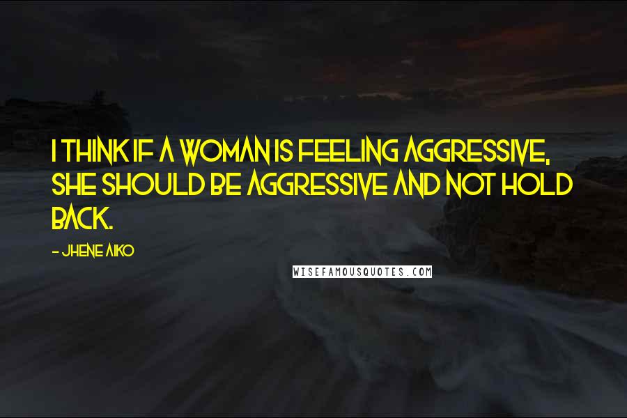 Jhene Aiko Quotes: I think if a woman is feeling aggressive, she should be aggressive and not hold back.