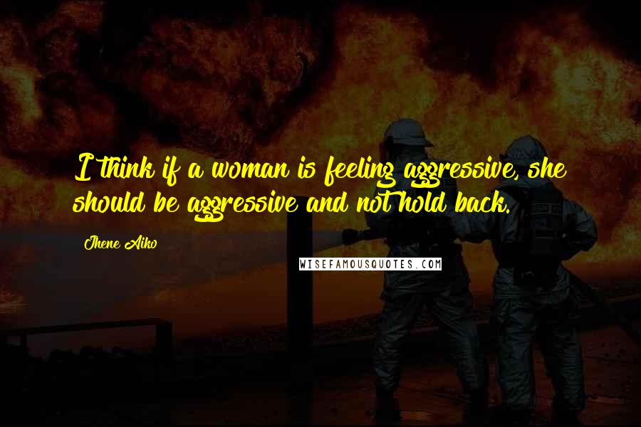 Jhene Aiko Quotes: I think if a woman is feeling aggressive, she should be aggressive and not hold back.