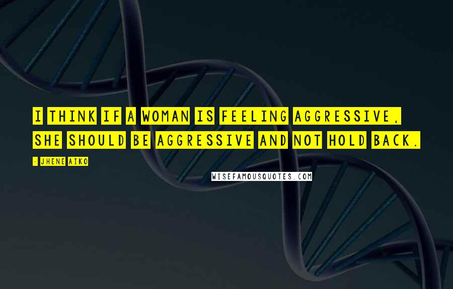 Jhene Aiko Quotes: I think if a woman is feeling aggressive, she should be aggressive and not hold back.