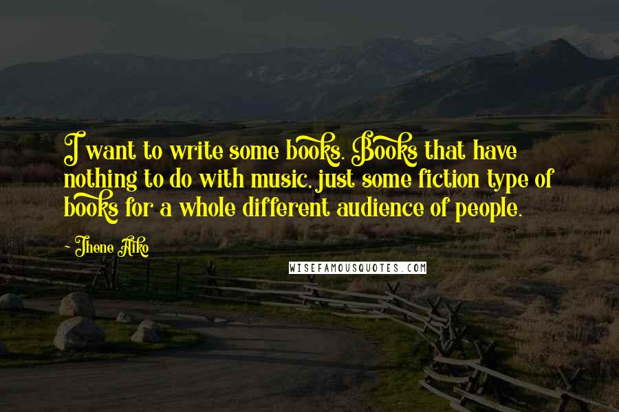 Jhene Aiko Quotes: I want to write some books. Books that have nothing to do with music, just some fiction type of books for a whole different audience of people.