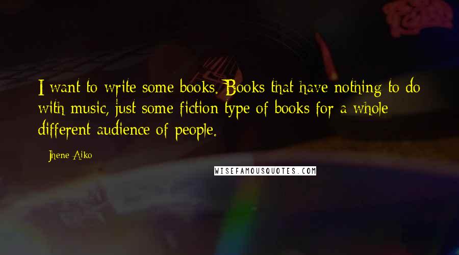 Jhene Aiko Quotes: I want to write some books. Books that have nothing to do with music, just some fiction type of books for a whole different audience of people.