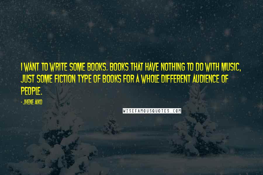 Jhene Aiko Quotes: I want to write some books. Books that have nothing to do with music, just some fiction type of books for a whole different audience of people.